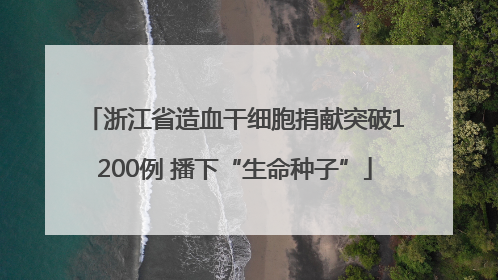 浙江省造血干细胞捐献突破1200例 播下“生命种子”