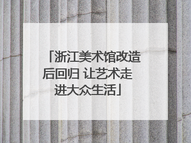 浙江美术馆改造后回归 让艺术走进大众生活