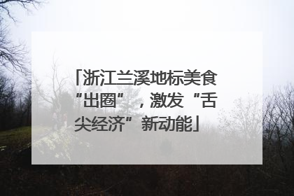 浙江兰溪地标美食“出圈”，激发“舌尖经济”新动能