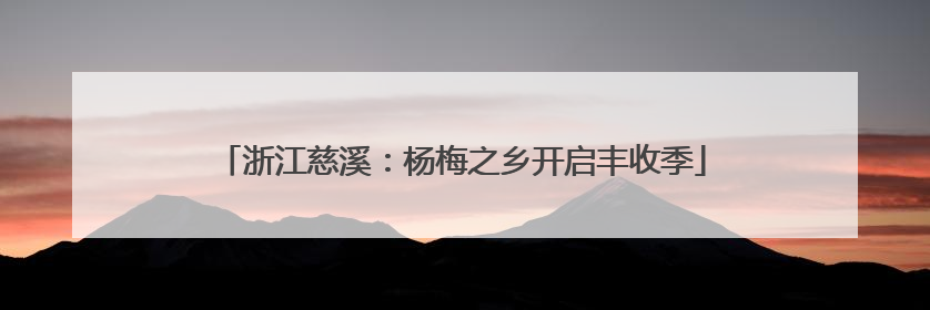 浙江慈溪：杨梅之乡开启丰收季
