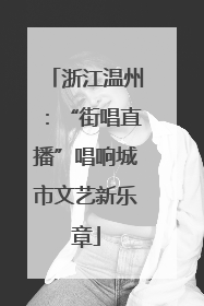 浙江温州：“街唱直播”唱响城市文艺新乐章