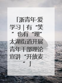 浙青年·爱学习｜有“笑”也有“理”太湖街道开展青年干部理论宣讲“开放麦”