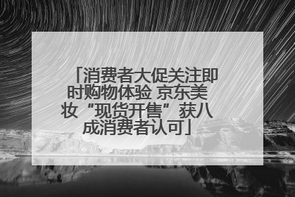 消费者大促关注即时购物体验 京东美妆“现货开售”获八成消费者认可