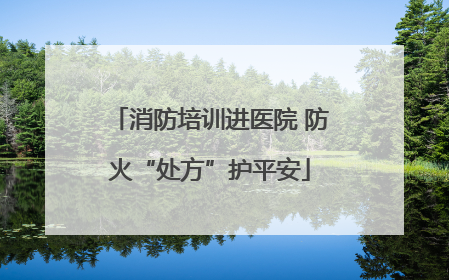 消防培训进医院 防火“处方”护平安