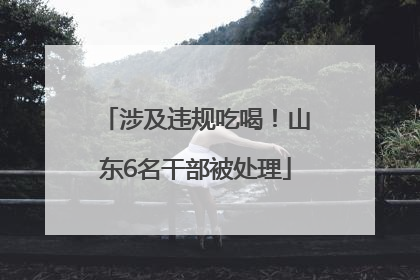 涉及违规吃喝！山东6名干部被处理