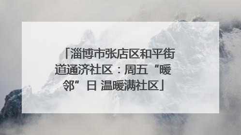 淄博市张店区和平街道通济社区：周五“暖邻”日 温暖满社区