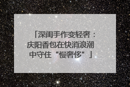 深闺手作变轻奢：庆阳香包在快消浪潮中守住“慢奢侈”