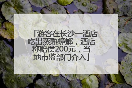 游客在长沙一酒店吃出蒸熟蟑螂，酒店称赔偿200元，当地市监部门介入