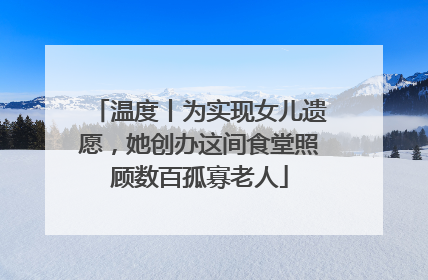 温度丨为实现女儿遗愿，她创办这间食堂照顾数百孤寡老人