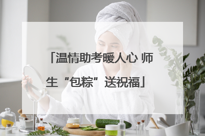 温情助考暖人心 师生“包粽”送祝福