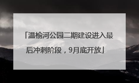 温榆河公园二期建设进入最后冲刺阶段，9月底开放