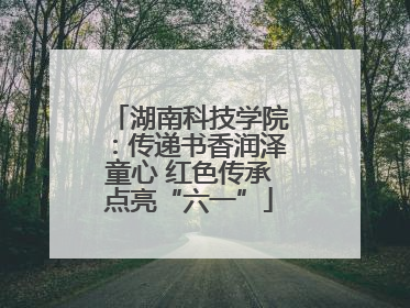 湖南科技学院：传递书香润泽童心 红色传承点亮“六一”