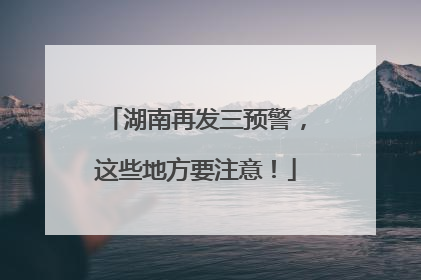 湖南再发三预警，这些地方要注意！
