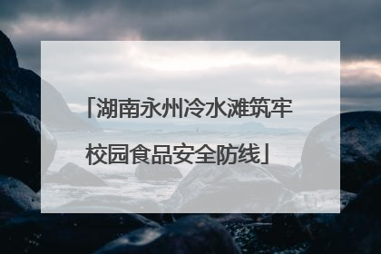 湖南永州冷水滩筑牢校园食品安全防线