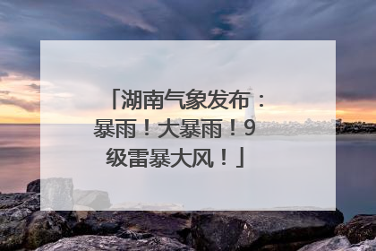 湖南气象发布：暴雨！大暴雨！9级雷暴大风！