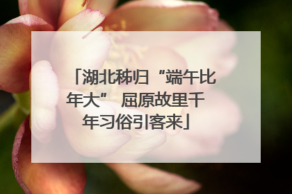 湖北秭归“端午比年大” 屈原故里千年习俗引客来