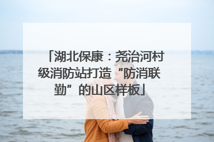湖北保康：尧治河村级消防站打造“防消联勤”的山区样板