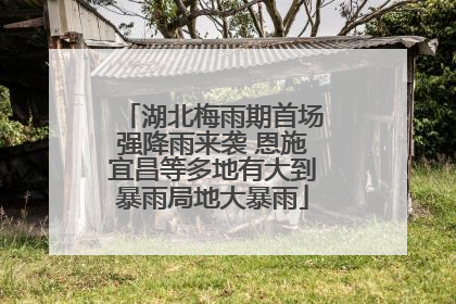 湖北梅雨期首场强降雨来袭 恩施宜昌等多地有大到暴雨局地大暴雨