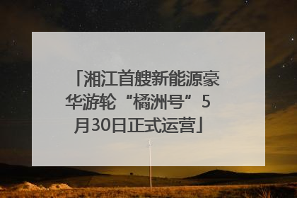 湘江首艘新能源豪华游轮“橘洲号”5月30日正式运营