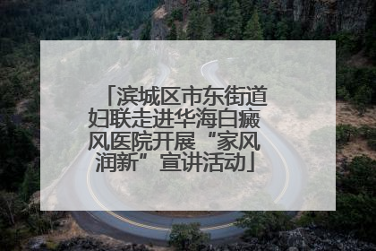 滨城区市东街道妇联走进华海白癜风医院开展“家风润新”宣讲活动