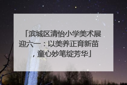 滨城区清怡小学美术展迎六一：以美养正育新苗，童心妙笔绽芳华