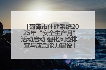 菏泽市住建系统2025年“安全生产月”活动启动 强化风险排查与应急能力建设