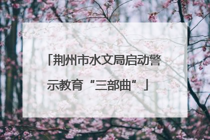 荆州市水文局启动警示教育“三部曲”