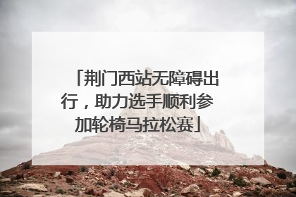 荆门西站无障碍出行，助力选手顺利参加轮椅马拉松赛