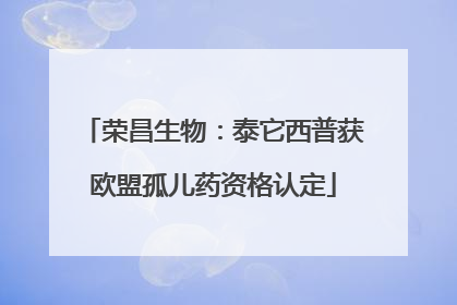 荣昌生物：泰它西普获欧盟孤儿药资格认定