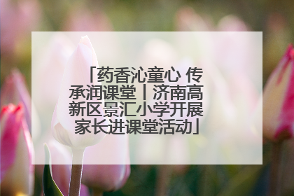 药香沁童心 传承润课堂丨济南高新区景汇小学开展家长进课堂活动