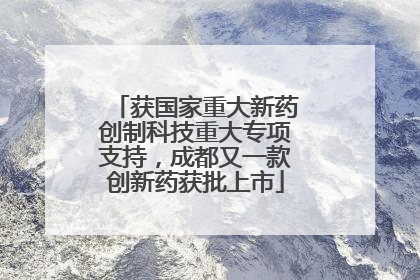 获国家重大新药创制科技重大专项支持，成都又一款创新药获批上市