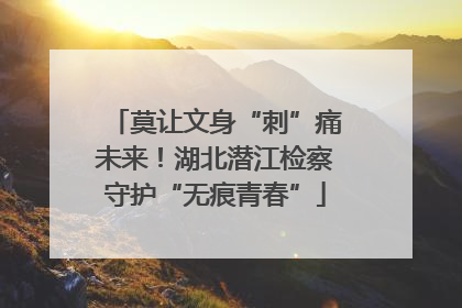 莫让文身“刺”痛未来！湖北潜江检察守护“无痕青春”