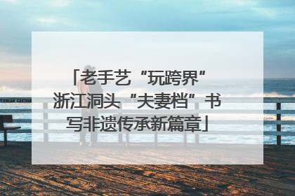 老手艺“玩跨界” 浙江洞头“夫妻档”书写非遗传承新篇章