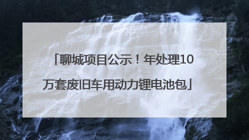 聊城项目公示！年处理10万套废旧车用动力锂电池包