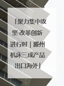 聚力集中攻坚·改革创新进行时｜滕州机床三成产品出口海外