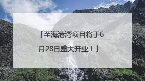 至海港湾项目将于6月28日盛大开业！