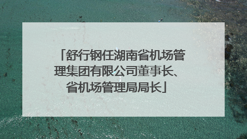 舒行钢任湖南省机场管理集团有限公司董事长、省机场管理局局长
