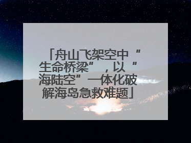 舟山飞架空中“生命桥梁”，以“海陆空”一体化破解海岛急救难题