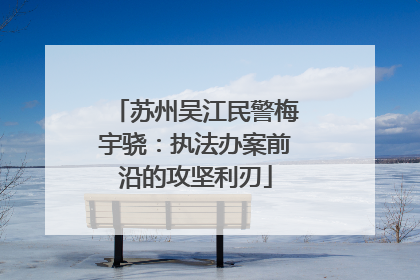 苏州吴江民警梅宇骁：执法办案前沿的攻坚利刃