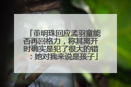 董明珠回应孟羽童能否再回格力，称其离开时确实是犯了很大的错：她对我来说是孩子