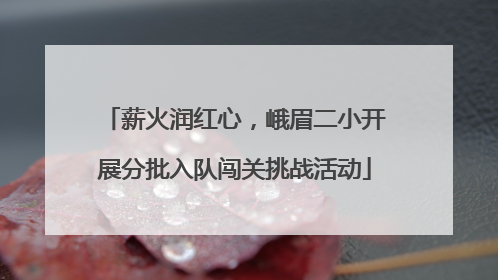 薪火润红心，峨眉二小开展分批入队闯关挑战活动
