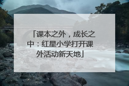 课本之外，成长之中：红星小学打开课外活动新天地
