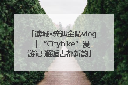 读城•骑遇金陵vlog｜“Citybike”漫游记 邂逅古都新韵