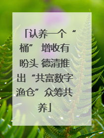 认养一个“桶” 增收有盼头 德清推出“共富数字渔仓”众筹共养