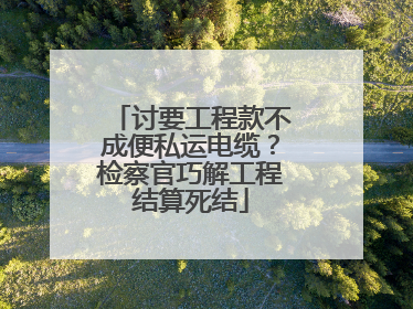 讨要工程款不成便私运电缆？检察官巧解工程结算死结