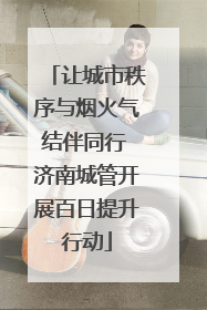 让城市秩序与烟火气结伴同行 济南城管开展百日提升行动