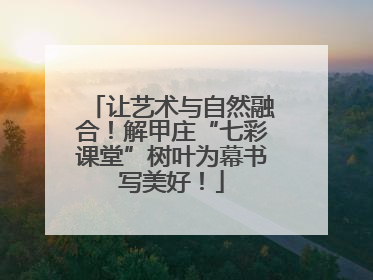 让艺术与自然融合！解甲庄“七彩课堂”树叶为幕书写美好！