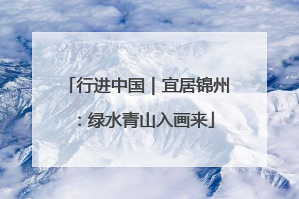 行进中国｜宜居锦州：绿水青山入画来