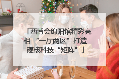 西博会绵阳馆精彩亮相 “一厅两区”打造硬核科技“矩阵”