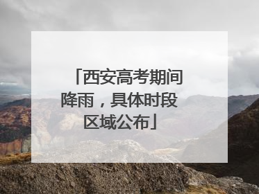 西安高考期间降雨，具体时段区域公布